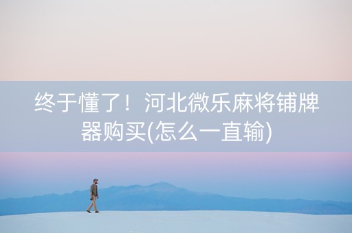 终于懂了！河北微乐麻将铺牌器购买(怎么一直输)