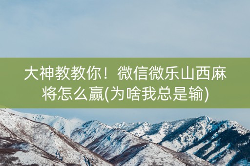 大神教教你！微信微乐山西麻将怎么赢(为啥我总是输)