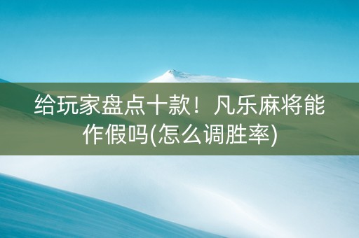 给玩家盘点十款！凡乐麻将能作假吗(怎么调胜率)