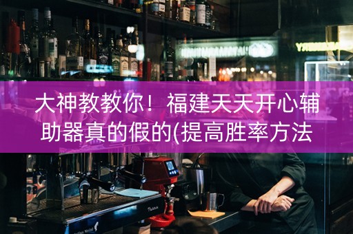 大神教教你！福建天天开心辅助器真的假的(提高胜率方法)