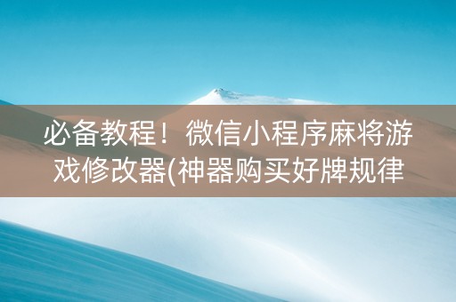 必备教程！微信小程序麻将游戏修改器(神器购买好牌规律)