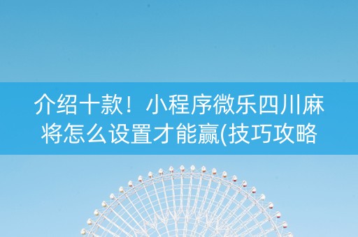 介绍十款！小程序微乐四川麻将怎么设置才能赢(技巧攻略怎样拿好牌)