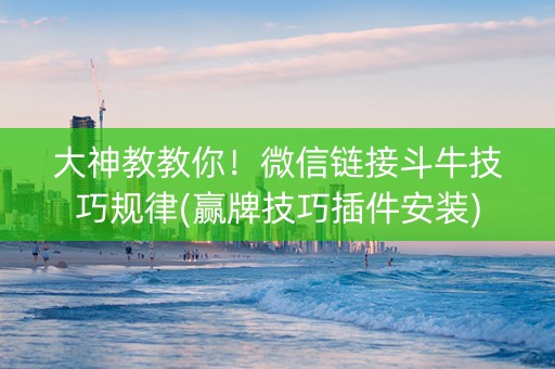 大神教教你！微信链接斗牛技巧规律(赢牌技巧插件安装)