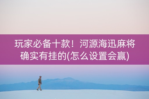 玩家必备十款！河源海迅麻将确实有挂的(怎么设置会赢)