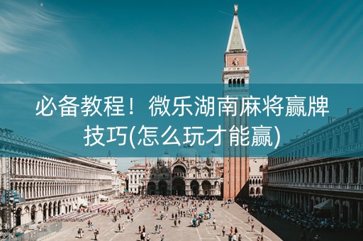 必备教程！微乐湖南麻将赢牌技巧(怎么玩才能赢)