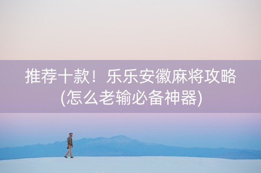 推荐十款！乐乐安徽麻将攻略(怎么老输必备神器)