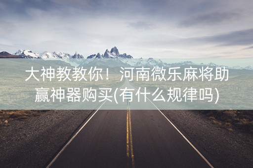 大神教教你！河南微乐麻将助赢神器购买(有什么规律吗)