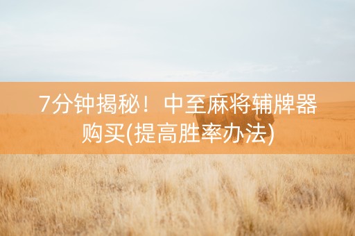 7分钟揭秘！中至麻将辅牌器购买(提高胜率办法)