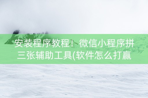 安装程序教程！微信小程序拼三张辅助工具(软件怎么打赢)