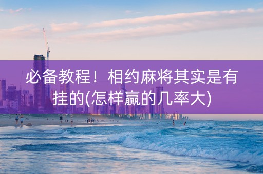 必备教程！相约麻将其实是有挂的(怎样赢的几率大)