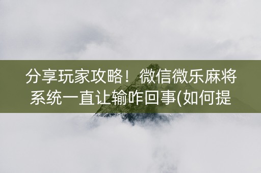 分享玩家攻略！微信微乐麻将系统一直让输咋回事(如何提高胡牌率)