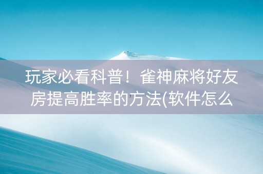 玩家必看科普！雀神麻将好友房提高胜率的方法(软件怎么打赢)