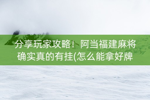 分享玩家攻略！阿当福建麻将确实真的有挂(怎么能拿好牌)