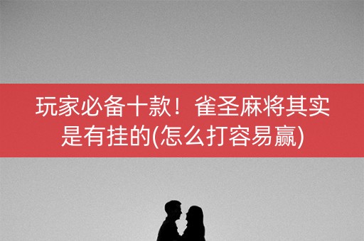 玩家必备十款！雀圣麻将其实是有挂的(怎么打容易赢)