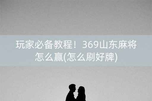 玩家必备教程！369山东麻将怎么赢(怎么刷好牌)