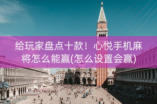 给玩家盘点十款！心悦手机麻将怎么能赢(怎么设置会赢)