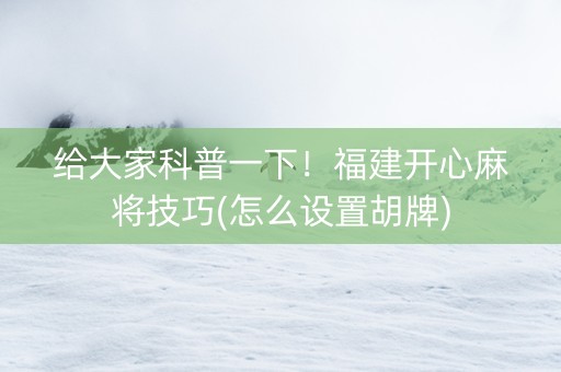 给大家科普一下！福建开心麻将技巧(怎么设置胡牌)