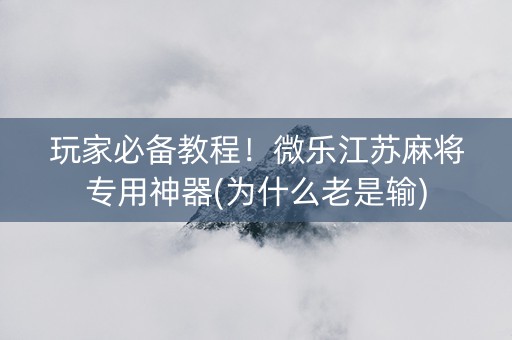 玩家必备教程！微乐江苏麻将专用神器(为什么老是输)