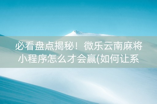 必看盘点揭秘！微乐云南麻将小程序怎么才会赢(如何让系统发好牌)