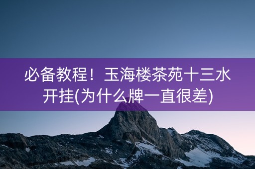 必备教程！玉海楼茶苑十三水开挂(为什么牌一直很差)