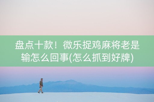 盘点十款！微乐捉鸡麻将老是输怎么回事(怎么抓到好牌)