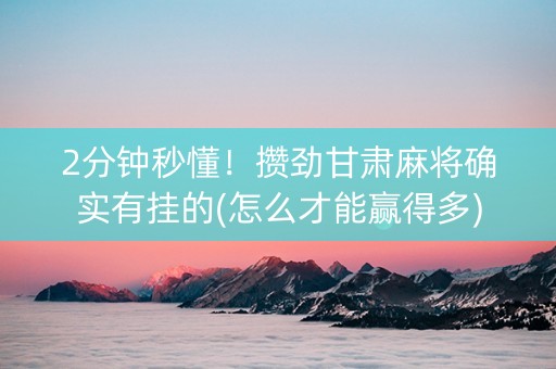 2分钟秒懂！攒劲甘肃麻将确实有挂的(怎么才能赢得多)