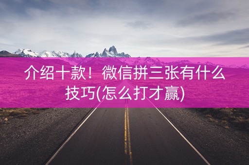 介绍十款！微信拼三张有什么技巧(怎么打才赢)