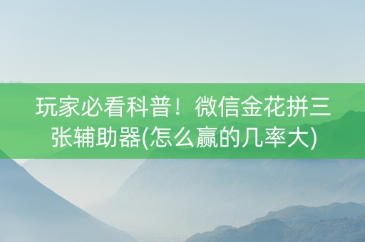 玩家必看科普！微信金花拼三张辅助器(怎么赢的几率大)