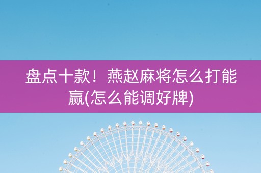 盘点十款！燕赵麻将怎么打能赢(怎么能调好牌)