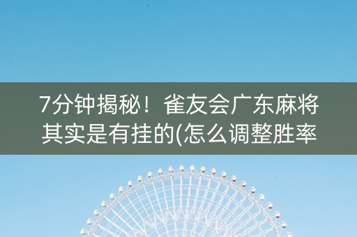 7分钟揭秘！雀友会广东麻将其实是有挂的(怎么调整胜率)