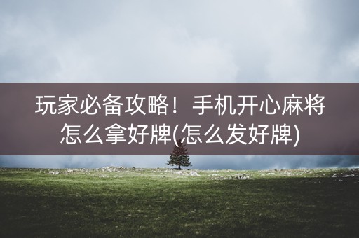 玩家必备攻略！手机开心麻将怎么拿好牌(怎么发好牌)