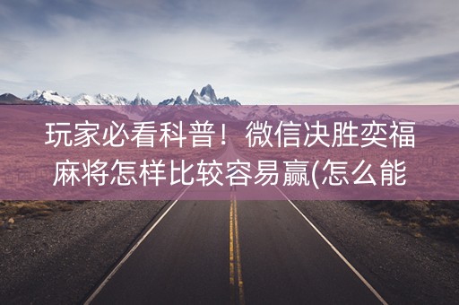 玩家必看科普！微信决胜奕福麻将怎样比较容易赢(怎么能拿好牌)
