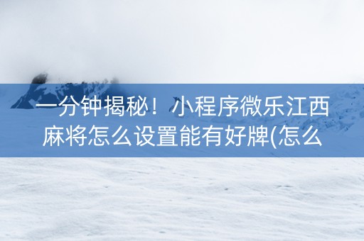 一分钟揭秘！小程序微乐江西麻将怎么设置能有好牌(怎么总输有什么猫腻)