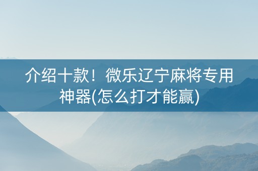 介绍十款！微乐辽宁麻将专用神器(怎么打才能赢)