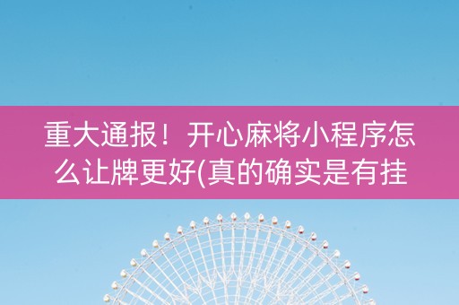 重大通报！开心麻将小程序怎么让牌更好(真的确实是有挂)