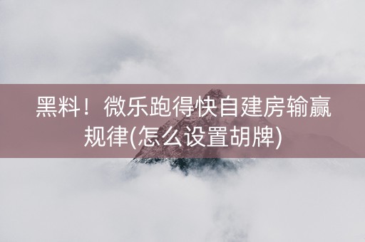 黑料！微乐跑得快自建房输赢规律(怎么设置胡牌)