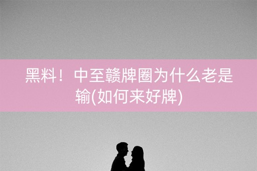 黑料！中至赣牌圈为什么老是输(如何来好牌)