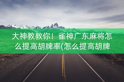 大神教教你！雀神广东麻将怎么提高胡牌率(怎么提高胡牌率)