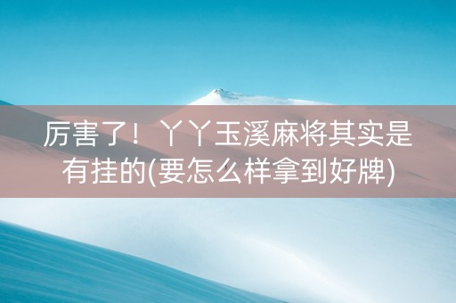 厉害了！丫丫玉溪麻将其实是有挂的(要怎么样拿到好牌)