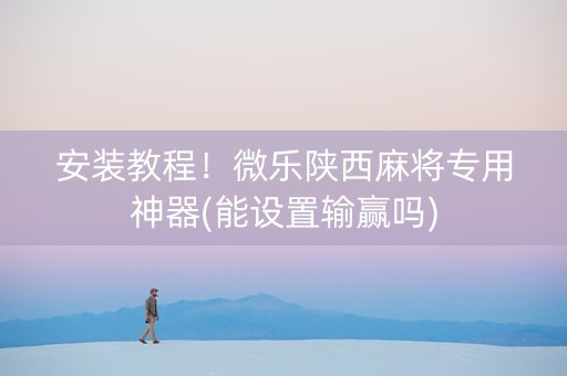 安装教程！微乐陕西麻将专用神器(能设置输赢吗)