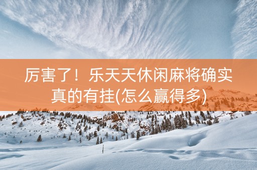 厉害了！乐天天休闲麻将确实真的有挂(怎么赢得多)