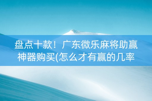 盘点十款！广东微乐麻将助赢神器购买(怎么才有赢的几率)