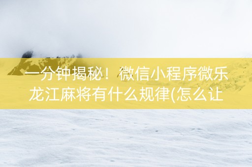 一分钟揭秘！微信小程序微乐龙江麻将有什么规律(怎么让牌更好)