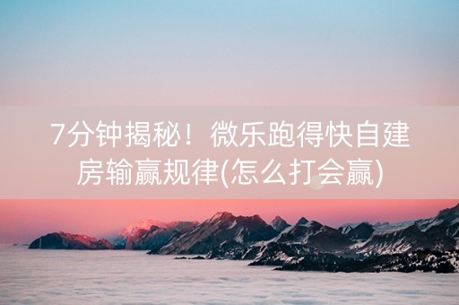 7分钟揭秘！微乐跑得快自建房输赢规律(怎么打会赢)