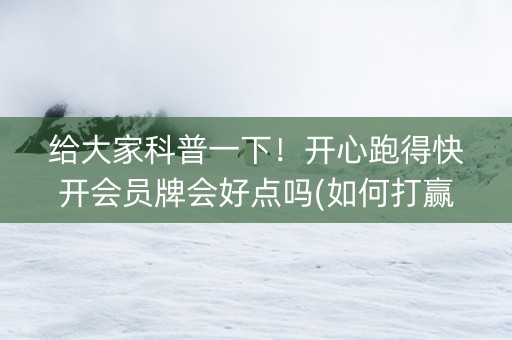 给大家科普一下！开心跑得快开会员牌会好点吗(如何打赢有插件吗)