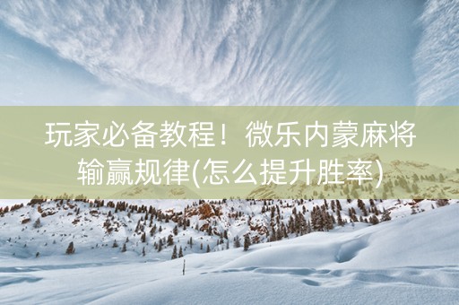 玩家必备教程！微乐内蒙麻将输赢规律(怎么提升胜率)