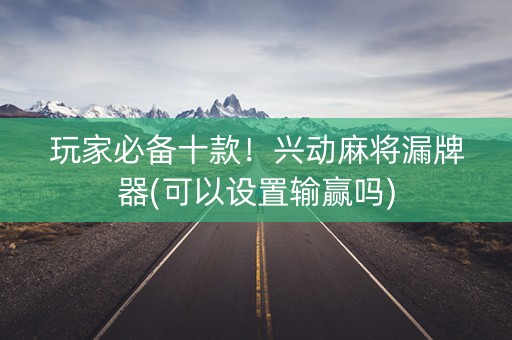 玩家必备十款！兴动麻将漏牌器(可以设置输赢吗)