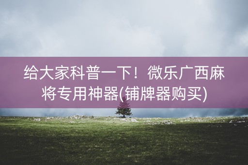 给大家科普一下！微乐广西麻将专用神器(铺牌器购买)