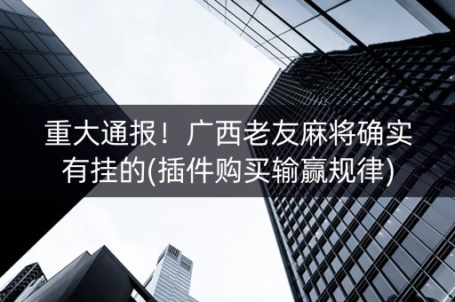 重大通报！广西老友麻将确实有挂的(插件购买输赢规律)