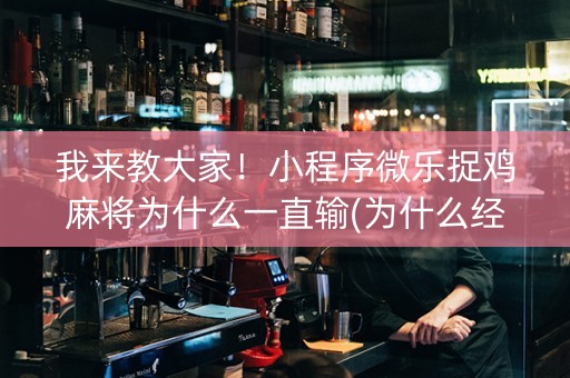 我来教大家！小程序微乐捉鸡麻将为什么一直输(为什么经常输)